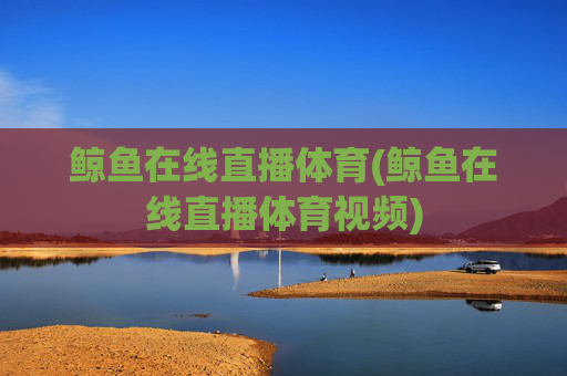 鲸鱼在线直播体育(鲸鱼在线直播体育视频)