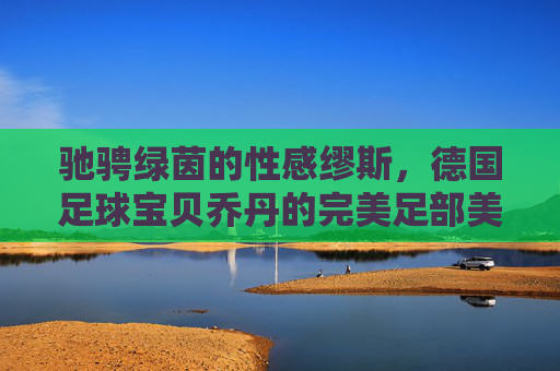 驰骋绿茵的性感缪斯,德国足球宝贝乔丹的完美足部美学