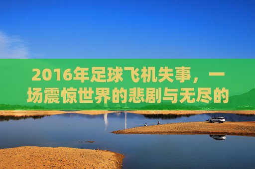 2016年足球飞机失事,一场震惊世界的悲剧与无尽的哀思