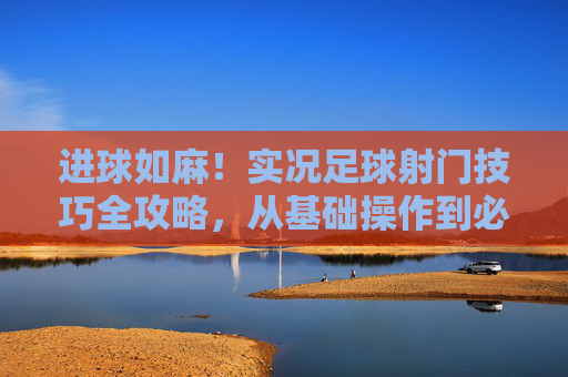 进球如麻!实况足球射门技巧全攻略,从基础操作到必进球秘籍