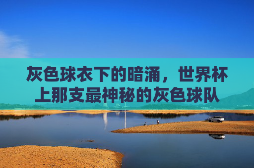 灰色球衣下的暗涌,世界杯上那支最神秘的灰色球队