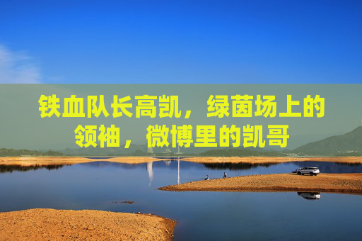 铁血队长高凯，绿茵场上的领袖，微博里的凯哥