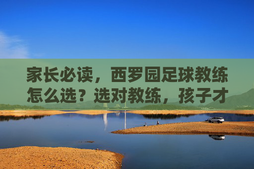 家长必读,西罗园足球教练怎么选?选对教练,孩子才能爱上足球