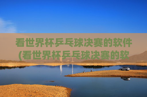 看世界杯乒乓球决赛的软件(看世界杯乒乓球决赛的软件叫什么)
