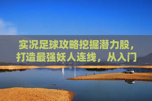 实况足球攻略挖掘潜力股,打造最强妖人连线,从入门到精通的养成指南