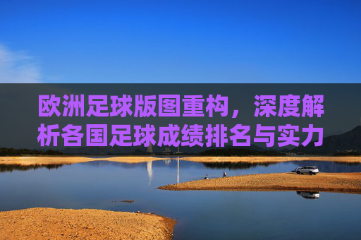 欧洲足球版图重构,深度解析各国足球成绩排名与实力变迁