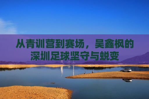 从青训营到赛场,吴鑫枫的深圳足球坚守与蜕变