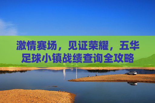 激情赛场,见证荣耀,五华足球小镇战绩查询全攻略