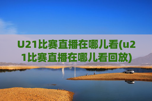 U21比赛直播在哪儿看(u21比赛直播在哪儿看回放)