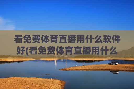 看免费体育直播用什么软件好(看免费体育直播用什么软件好用)