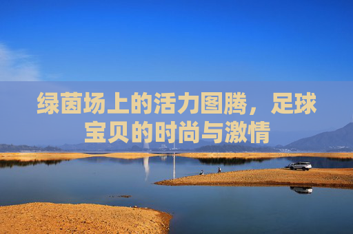 绿茵场上的活力图腾,足球宝贝的时尚与激情