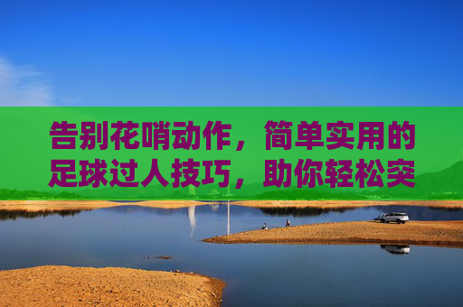 告别花哨动作,简单实用的足球过人技巧,助你轻松突破防线