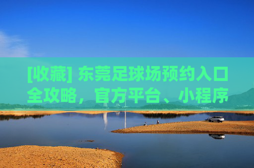 [收藏] 东莞足球场预约入口全攻略，官方平台、小程序及热门场馆预订指南