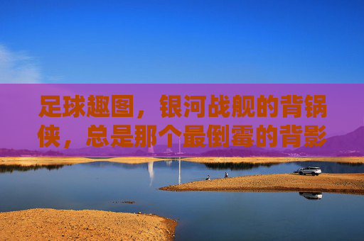 足球趣图,银河战舰的背锅侠,总是那个最倒霉的背影