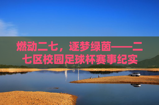 燃动二七,逐梦绿茵——二七区校园足球杯赛事纪实