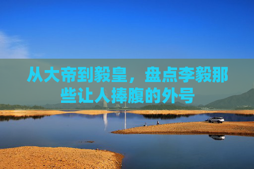 从大帝到毅皇，盘点李毅那些让人捧腹的外号
