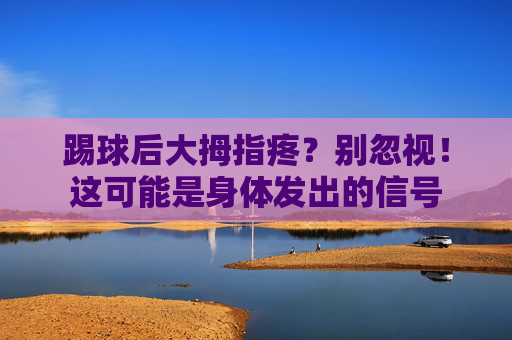 踢球后大拇指疼?别忽视!这可能是身体发出的信号