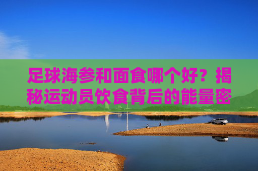 足球海参和面食哪个好?揭秘运动员饮食背后的能量密码