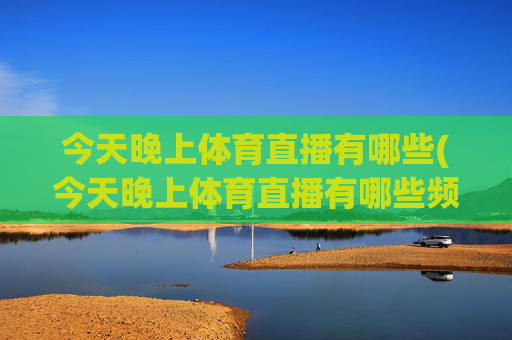 今天晚上体育直播有哪些(今天晚上体育直播有哪些频道)