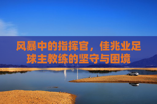 风暴中的指挥官,佳兆业足球主教练的坚守与困境