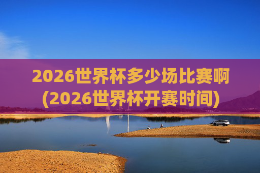 2026世界杯多少场比赛啊(2026世界杯开赛时间)