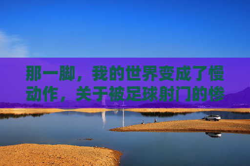 那一脚，我的世界变成了慢动作，关于被足球射门的惨痛回忆