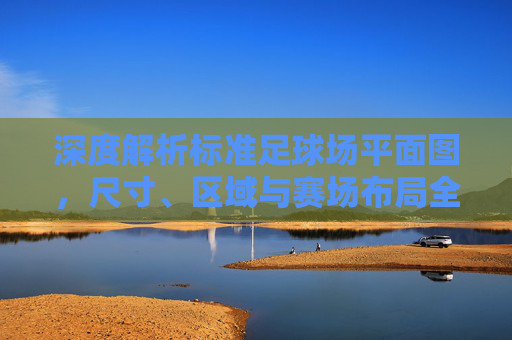 深度解析标准足球场平面图,尺寸、区域与赛场布局全指南