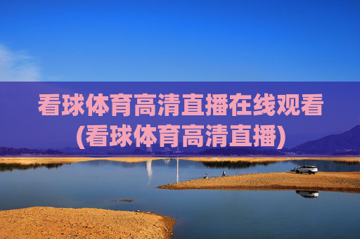 看球体育高清直播在线观看(看球体育高清直播)