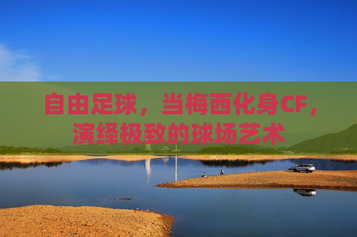 自由足球，当梅西化身CF，演绎极致的球场艺术