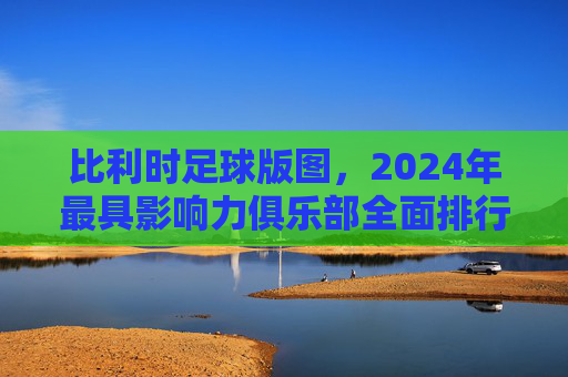 比利时足球版图,2024年最具影响力俱乐部全面排行