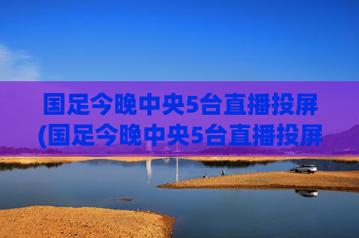 国足今晚中央5台直播投屏(国足今晚中央5台直播投屏观看)