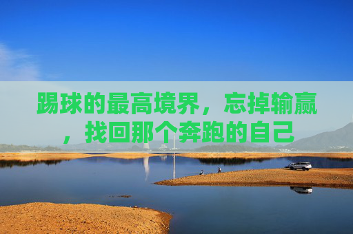 踢球的最高境界,忘掉输赢,找回那个奔跑的自己