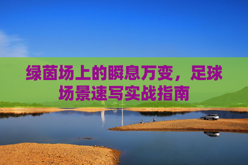 绿茵场上的瞬息万变，足球场景速写实战指南
