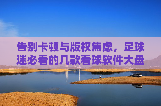 告别卡顿与版权焦虑,足球迷必看的几款看球软件大盘点