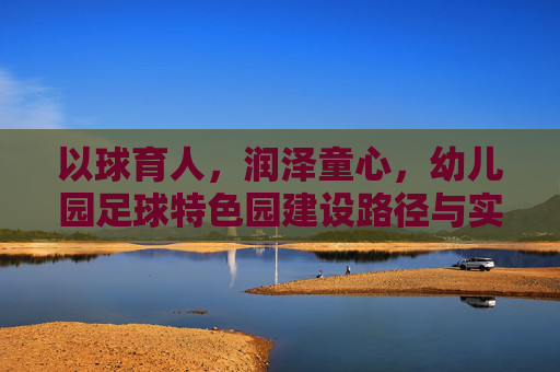以球育人,润泽童心,幼儿园足球特色园建设路径与实践探析