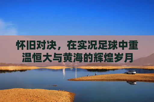 怀旧对决,在实况足球中重温恒大与黄海的辉煌岁月