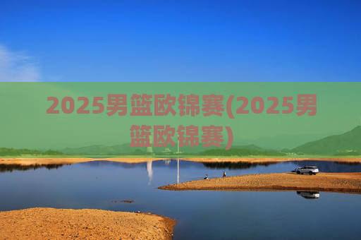 2025男篮欧锦赛(2025男篮欧锦赛)