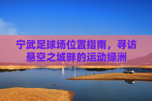 宁武足球场位置指南,寻访悬空之城畔的运动绿洲