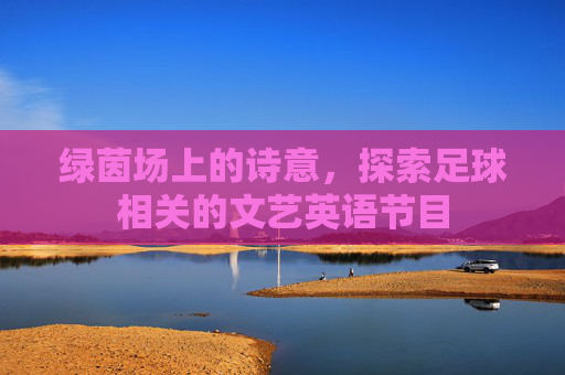 绿茵场上的诗意,探索足球相关的文艺英语节目