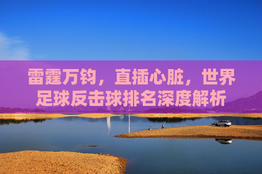 雷霆万钧,直插心脏,世界足球反击球排名深度解析