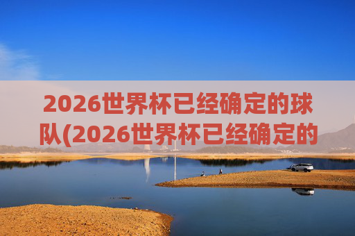 2026世界杯已经确定的球队(2026世界杯已经确定的球队欧洲)