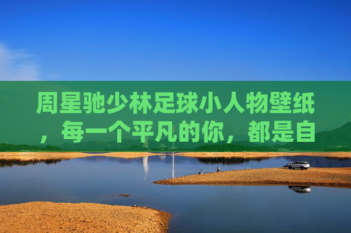 周星驰少林足球小人物壁纸，每一个平凡的你，都是自己故事里的超级英雄