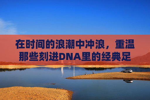 在时间的浪潮中冲浪,重温那些刻进DNA里的经典足球广告
