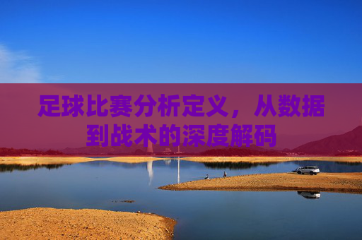 足球比赛分析定义,从数据到战术的深度解码