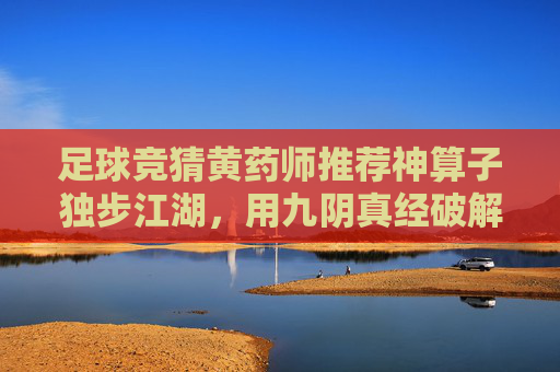 足球竞猜黄药师推荐神算子独步江湖,用九阴真经破解胜负玄机