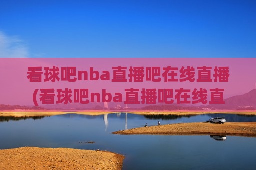 看球吧nba直播吧在线直播(看球吧nba直播吧在线直播视频)