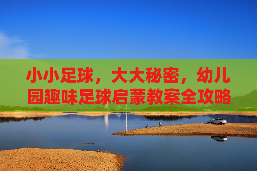 小小足球,大大秘密,幼儿园趣味足球启蒙教案全攻略
