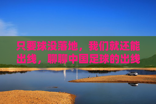 只要球没落地，我们就还能出线，聊聊中国足球的出线梗