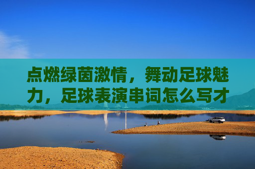 点燃绿茵激情,舞动足球魅力,足球表演串词怎么写才吸睛?
