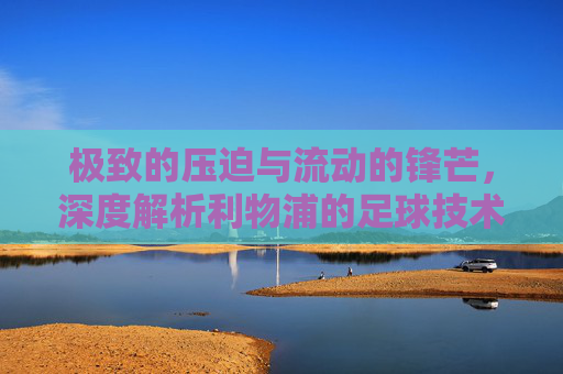 极致的压迫与流动的锋芒，深度解析利物浦的足球技术特点